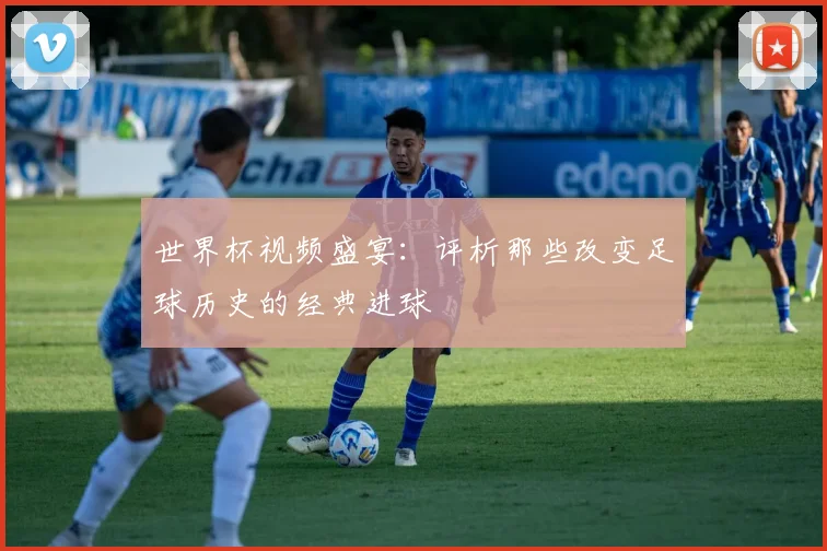 世界杯视频盛宴：评析那些改变足球历史的经典进球