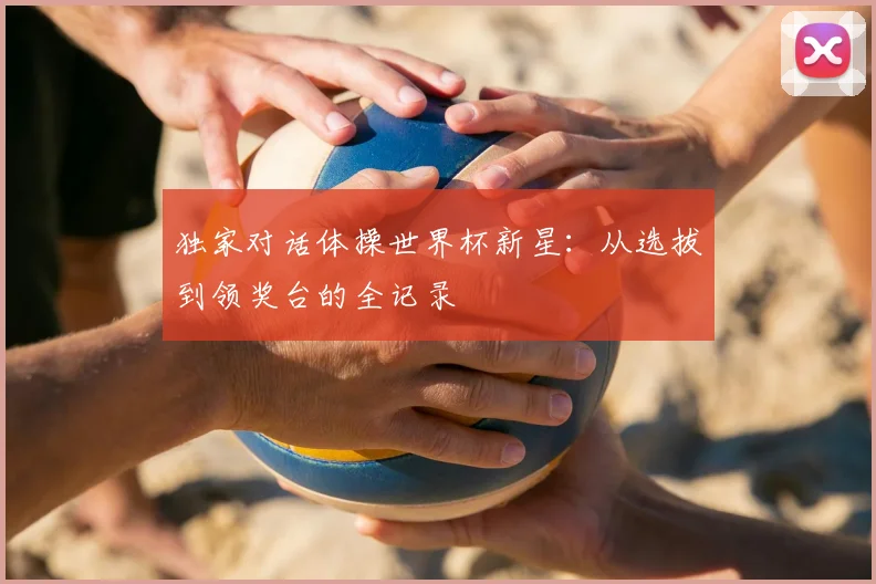 独家对话体操世界杯新星：从选拔到领奖台的全记录
