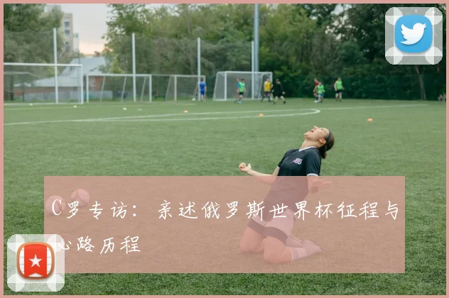 C罗专访:亲述俄罗斯世界杯征程与心路历程