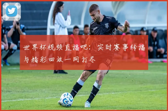 世界杯视频直播吧：实时赛事转播与精彩回放一网打尽