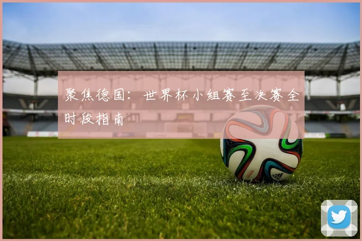聚焦德国：世界杯小组赛至决赛全时段指南