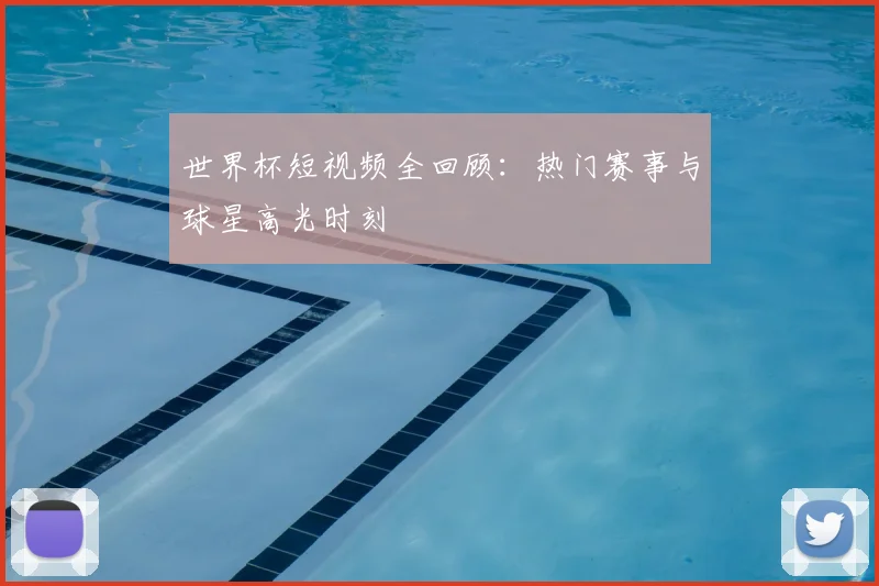 世界杯短视频全回顾:热门赛事与球星高光时刻