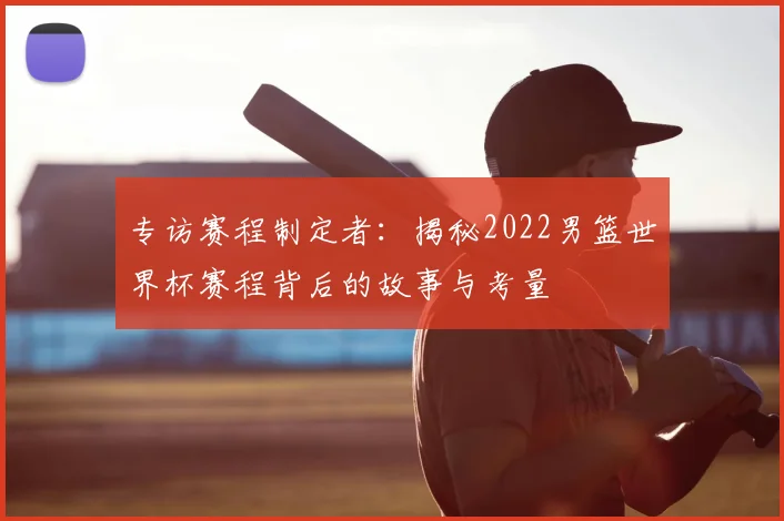 专访赛程制定者：揭秘2022男篮世界杯赛程背后的故事与考量