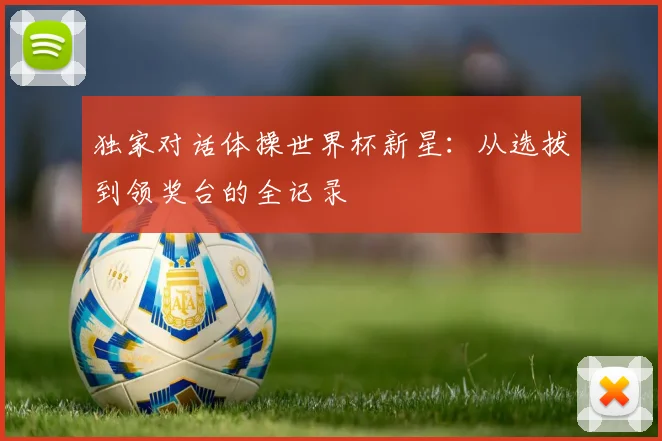独家对话体操世界杯新星：从选拔到领奖台的全记录