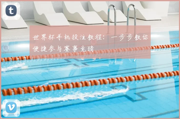 世界杯手机投注教程:一步步教你便捷参与赛事竞猜