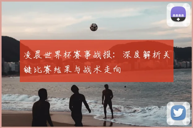 凌晨世界杯赛事战报：深度解析关键比赛结果与战术走向