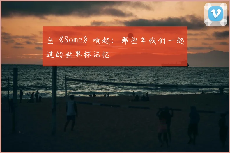 当《Some》响起：那些年我们一起追的世界杯记忆