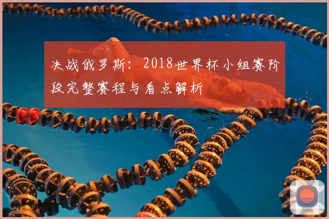 决战俄罗斯:2018世界杯小组赛阶段完整赛程与看点解析