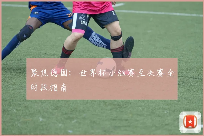 聚焦德国:世界杯小组赛至决赛全时段指南