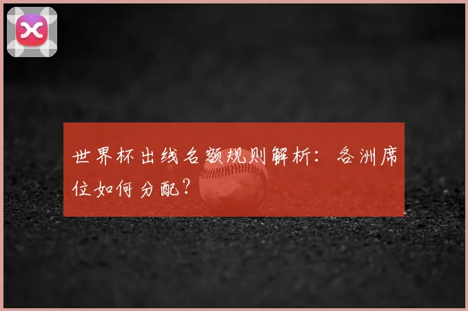 世界杯出线名额规则解析：各洲席位如何分配？