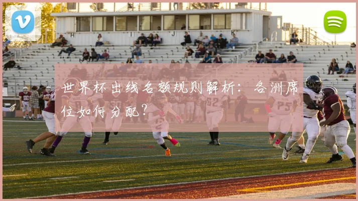 世界杯出线名额规则解析:各洲席位如何分配?