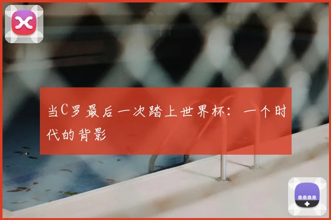 当C罗最后一次踏上世界杯：一个时代的背影