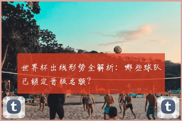 世界杯出线形势全解析：哪些球队已锁定晋级名额？