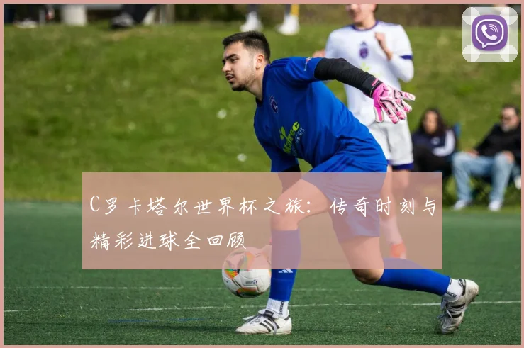 C罗卡塔尔世界杯之旅:传奇时刻与精彩进球全回顾