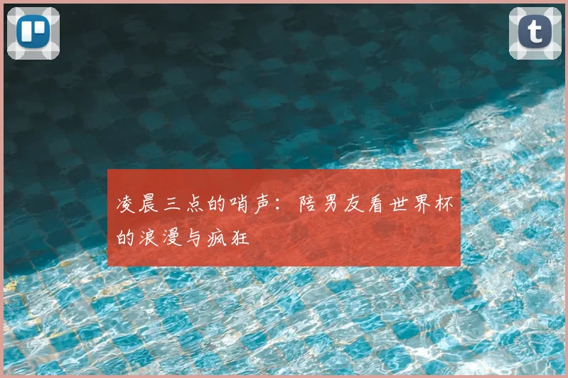 凌晨三点的哨声：陪男友看世界杯的浪漫与疯狂