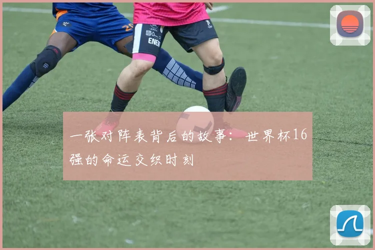 一张对阵表背后的故事:世界杯16强的命运交织时刻