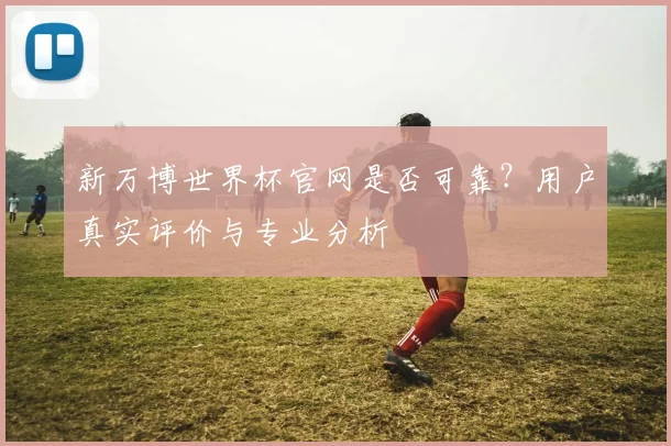 新万博世界杯官网是否可靠？用户真实评价与专业分析