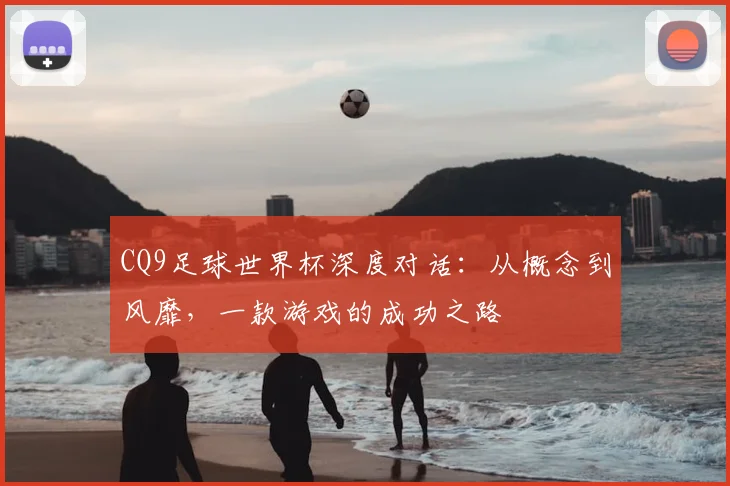 CQ9足球世界杯深度对话:从概念到风靡,一款游戏的成功之路