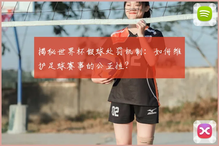 揭秘世界杯假球处罚机制：如何维护足球赛事的公正性？