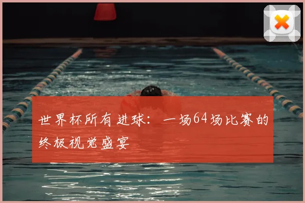 世界杯所有进球:一场64场比赛的终极视觉盛宴