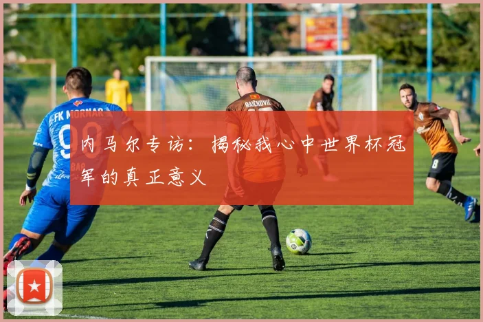 内马尔专访：揭秘我心中世界杯冠军的真正意义