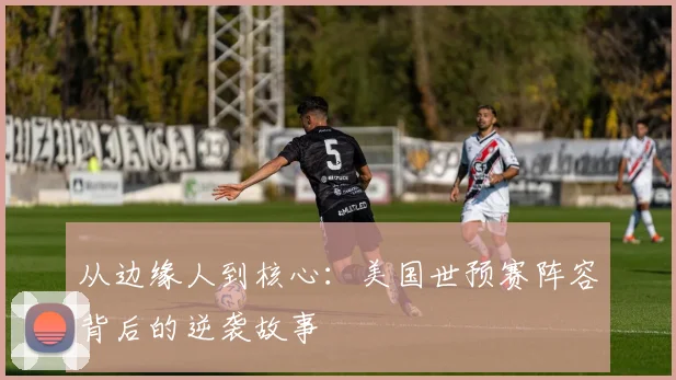 从边缘人到核心：美国世预赛阵容背后的逆袭故事